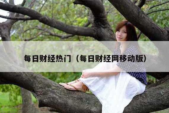 每日财经热门(每日财经网移动版)