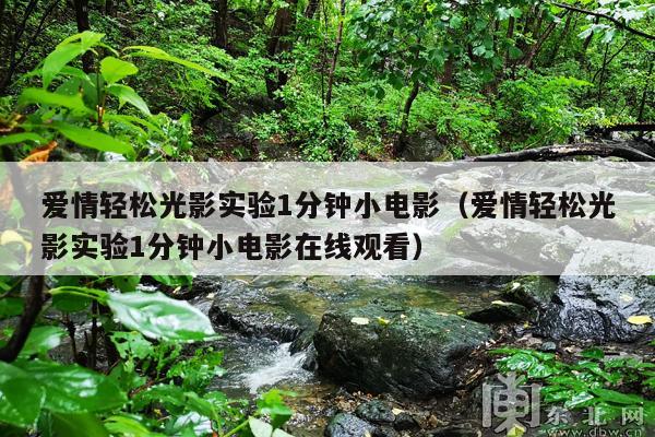 爱情轻松光影实验1分钟小电影(爱情轻松光影实验1分钟小电影在线观看)