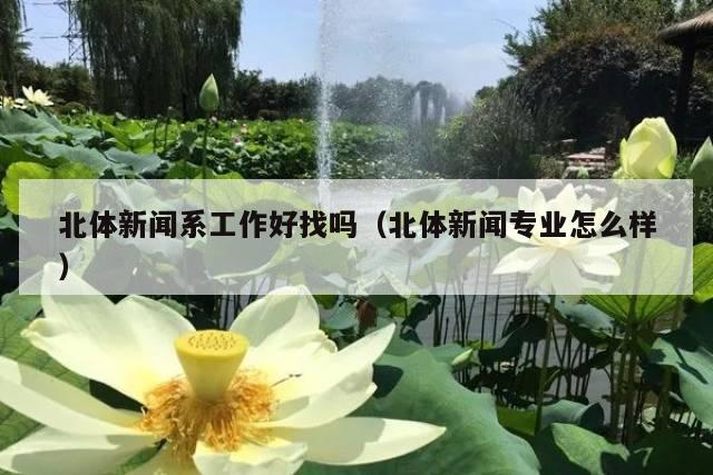 北体新闻系工作好找吗(北体新闻专业怎么样)