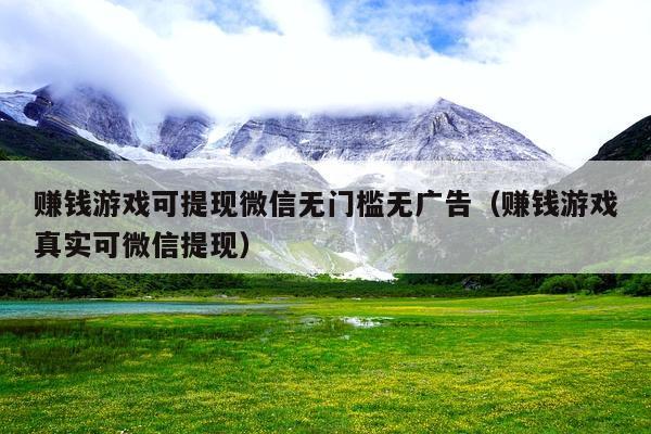赚钱游戏可提现微信无门槛无广告(赚钱游戏真实可微信提现)