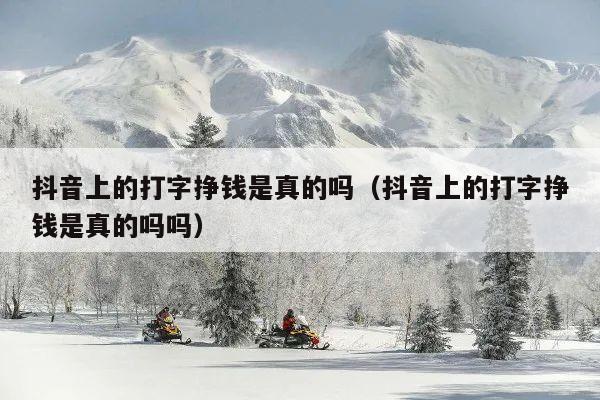抖音上的打字挣钱是真的吗(抖音上的打字挣钱是真的吗吗)