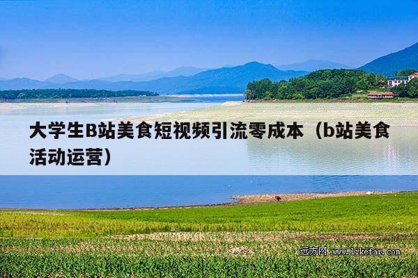 大学生B站美食短视频引流零成本(b站美食活动运营)
