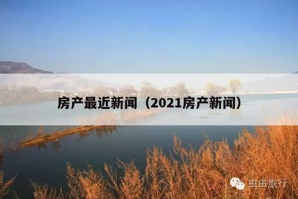 房产最近新闻（2021房产新闻）