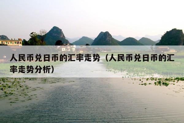 人民币兑日币的汇率走势（人民币兑日币的汇率走势分析）