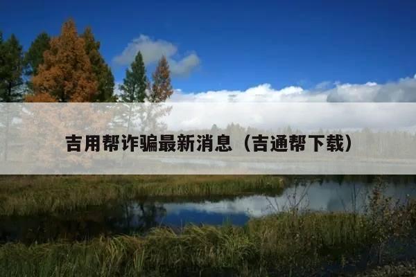 吉用帮诈骗最新消息(吉通帮下载)