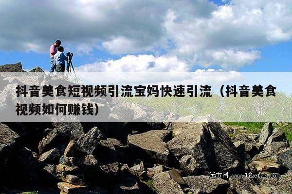 抖音美食短视频引流宝妈快速引流(抖音美食视频如何赚钱)