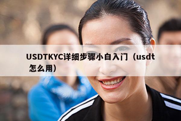 USDTKYC详细步骤小白入门(usdt 怎么用)