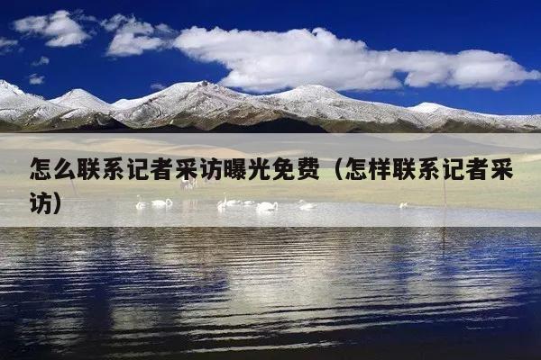 怎么联系记者采访曝光免费(怎样联系记者采访)