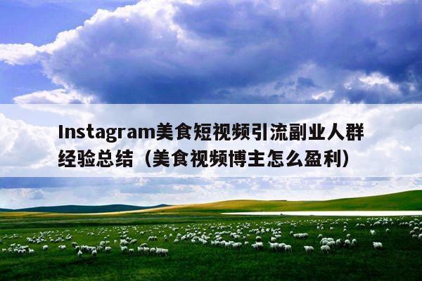 Instagram美食短视频引流副业人群经验总结(美食视频博主怎么盈利)