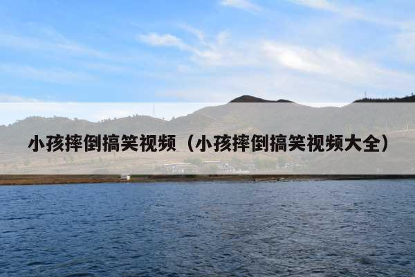 小孩摔倒搞笑视频(小孩摔倒搞笑视频大全)