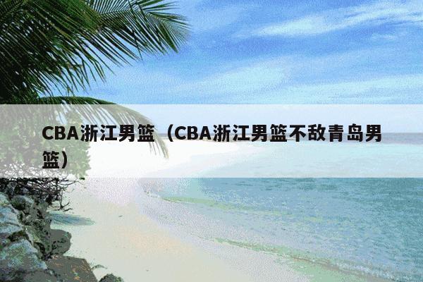 CBA浙江男篮(CBA浙江男篮不敌青岛男篮)