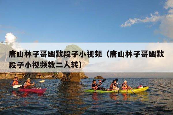 唐山林子哥幽默段子小视频(唐山林子哥幽默段子小视频教二人转)