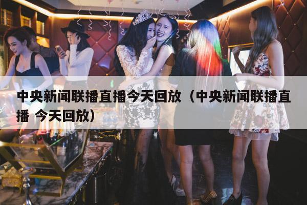 中央新闻联播直播今天回放(中央新闻联播直播 今天回放)