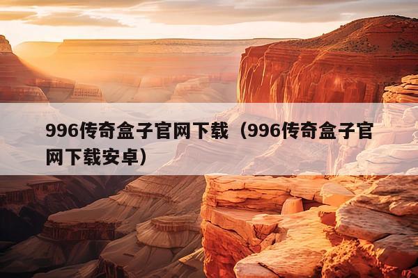 996传奇盒子官网下载(996传奇盒子官网下载安卓)