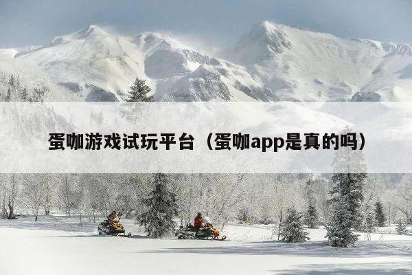 蛋咖游戏试玩平台(蛋咖app是真的吗)