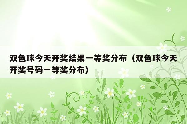 双色球今天开奖结果一等奖分布(双色球今天开奖号码一等奖分布)