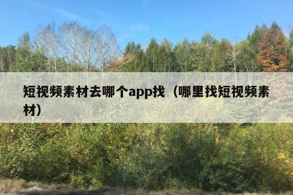 短视频素材去哪个app找(哪里找短视频素材)