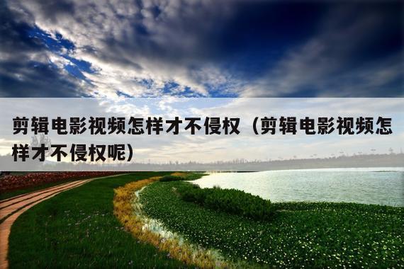 剪辑电影视频怎样才不侵权(剪辑电影视频怎样才不侵权呢)