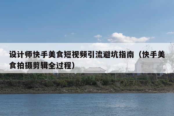 设计师快手美食短视频引流避坑指南(快手美食拍摄剪辑全过程)