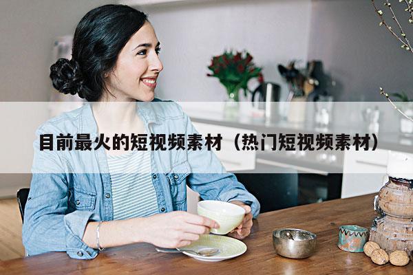 目前最火的短视频素材(热门短视频素材)