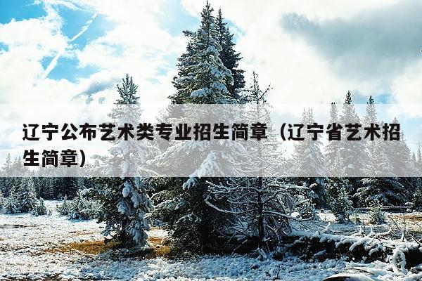 辽宁公布艺术类专业招生简章(辽宁省艺术招生简章)