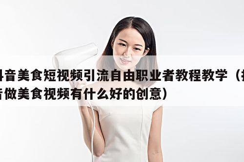 抖音美食短视频引流自由职业者教程教学(抖音做美食视频有什么好的创意)