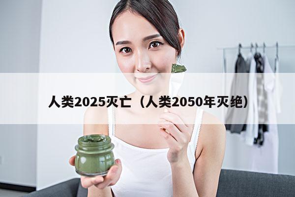 人类2025灭亡(人类2050年灭绝)