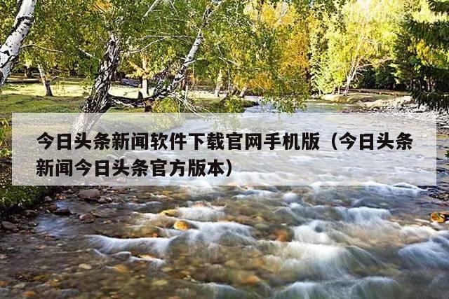 今日头条新闻软件下载官网手机版(今日头条新闻今日头条官方版本)