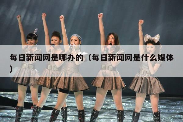 每日新闻网是哪办的(每日新闻网是什么媒体)