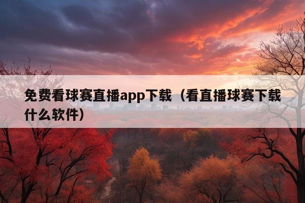 免费看球赛直播app下载(看直播球赛下载什么软件)