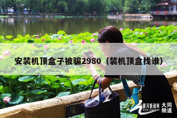 安装机顶盒子被骗2980(装机顶盒找谁)