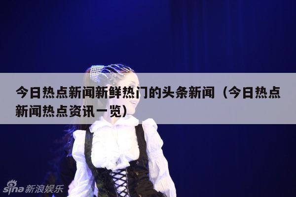 今日热点新闻新鲜热门的头条新闻(今日热点新闻热点资讯一览)