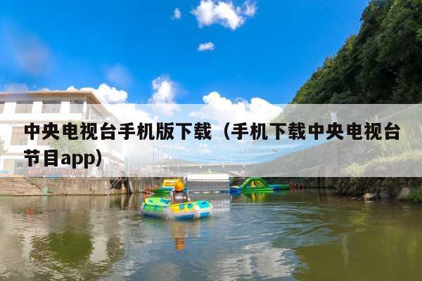 中央电视台手机版下载(手机下载中央电视台节目app)