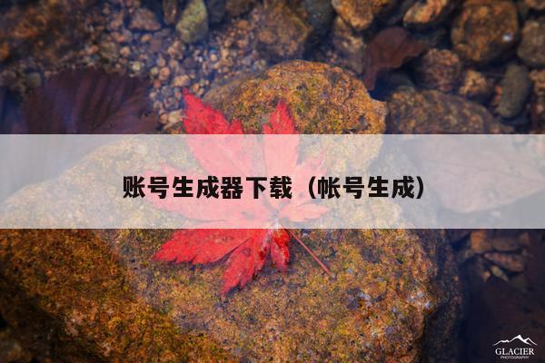 账号生成器下载(帐号生成)