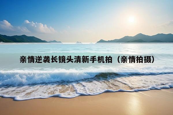 亲情逆袭长镜头清新手机拍(亲情拍摄)