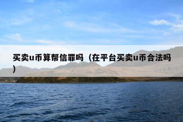 买卖u币算帮信罪吗(在平台买卖u币合法吗)