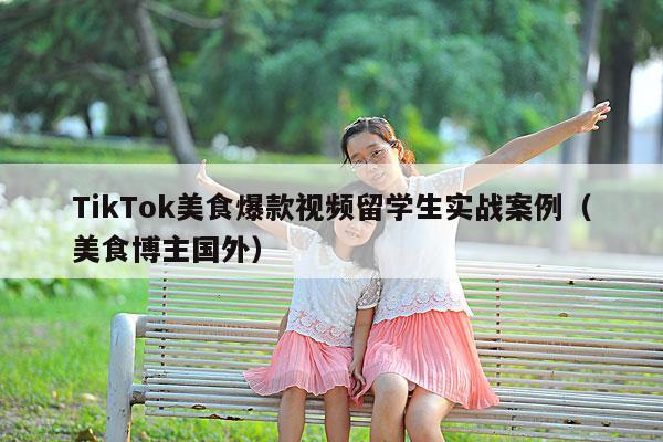 TikTok美食爆款视频留学生实战案例(美食博主国外)