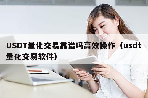 USDT量化交易靠谱吗高效操作(usdt量化交易软件)