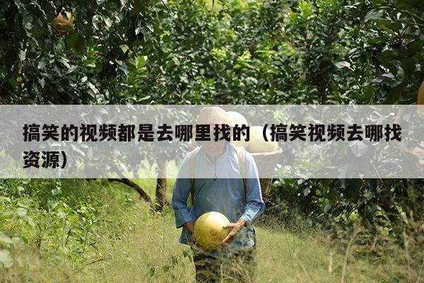 搞笑的视频都是去哪里找的(搞笑视频去哪找资源)