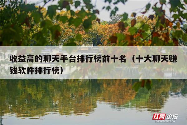 收益高的聊天平台排行榜前十名(十大聊天赚钱软件排行榜)