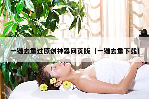 一键去重过原创神器网页版(一键去重下载)