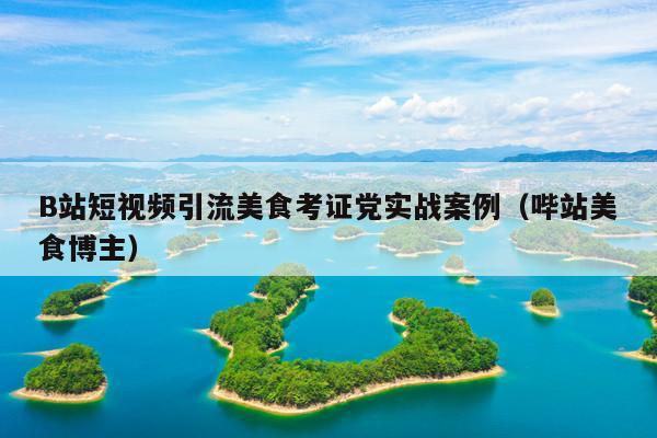 B站短视频引流美食考证党实战案例(哔站美食博主)