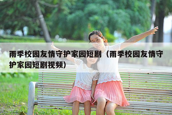 雨季校园友情守护家园短剧(雨季校园友情守护家园短剧视频)