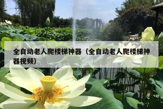 全自动老人爬楼梯神器(全自动老人爬楼梯神器视频)