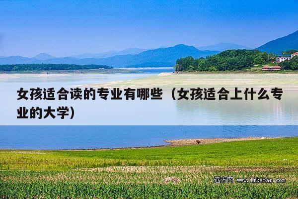 女孩适合读的专业有哪些(女孩适合上什么专业的大学)