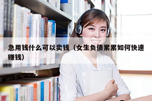 急用钱什么可以卖钱(女生负债累累如何快速赚钱)
