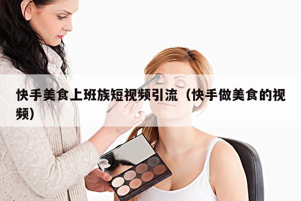快手美食上班族短视频引流(快手做美食的视频)