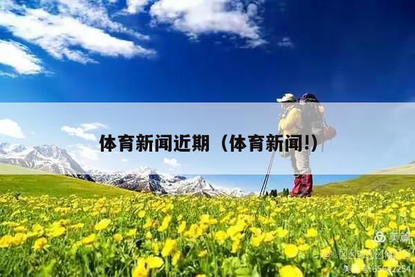 体育新闻近期(体育新闻!)