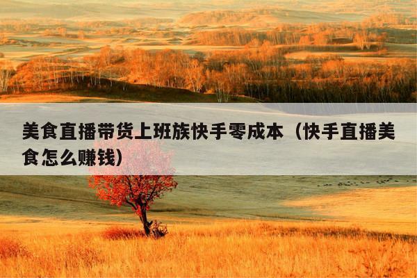 美食直播带货上班族快手零成本(快手直播美食怎么赚钱)