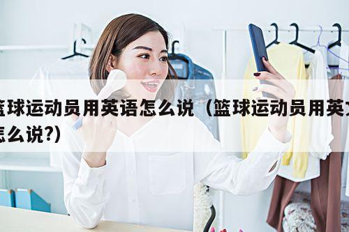 篮球运动员用英语怎么说(篮球运动员用英文怎么说?)
